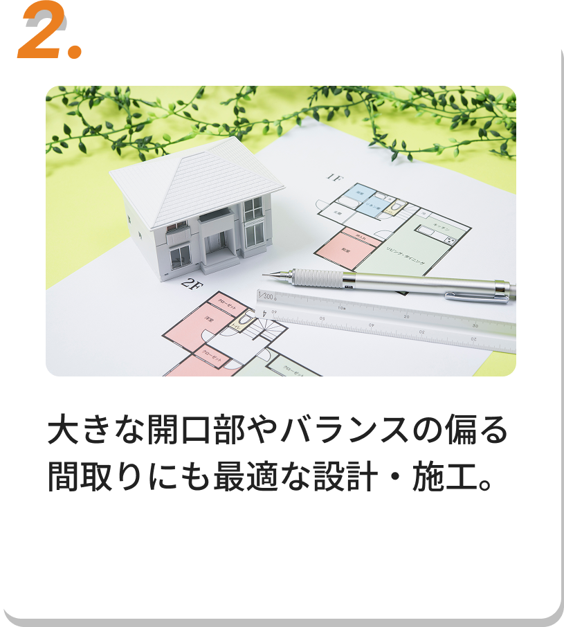 大きな開口部やバランスの偏る間取りにも最適な設計・施工。