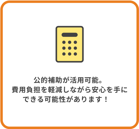 公的補助や税制優遇が活用可能。費用負担を軽減しながら安心を手にできる可能性があります！